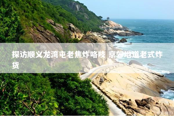 探访顺义龙湾屯老焦炸咯吱 京郊地道老式炸货