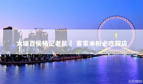 大埔百侯杨记老鼠粄 客家米粉必吃探店