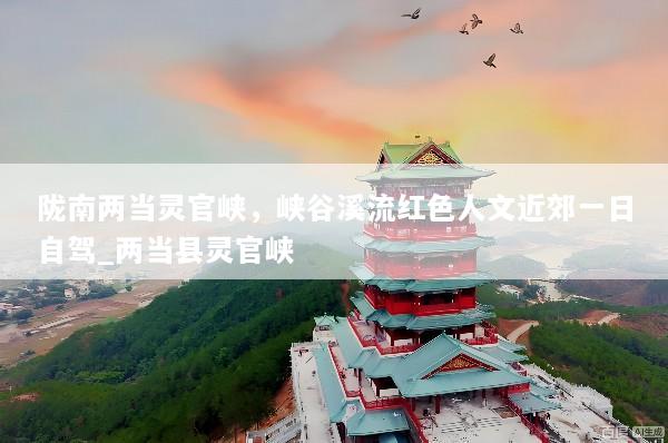陇南两当灵官峡，峡谷溪流红色人文近郊一日自驾_两当县灵官峡