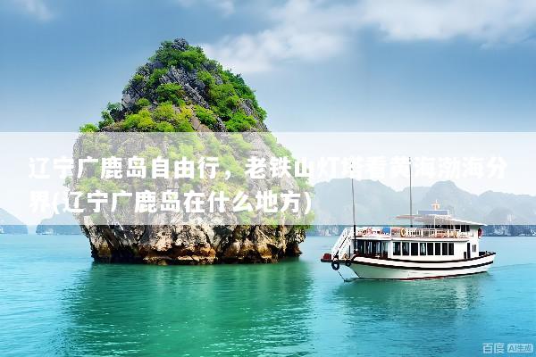 辽宁广鹿岛自由行，老铁山灯塔看黄海渤海分界(辽宁广鹿岛在什么地方)