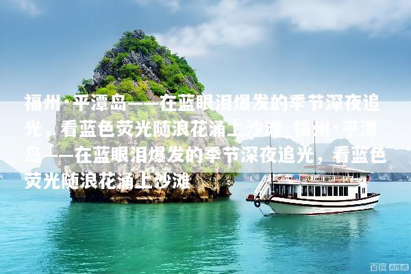 福州·平潭岛——在蓝眼泪爆发的季节深夜追光，看蓝色荧光随浪花涌上沙滩_福州·平潭岛——在蓝眼泪爆发的季节深夜追光，看蓝色荧光随浪花涌上沙滩