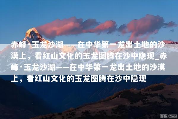 赤峰·玉龙沙湖——在中华第一龙出土地的沙漠上，看红山文化的玉龙图腾在沙中隐现_赤峰·玉龙沙湖——在中华第一龙出土地的沙漠上，看红山文化的玉龙图腾在沙中隐现