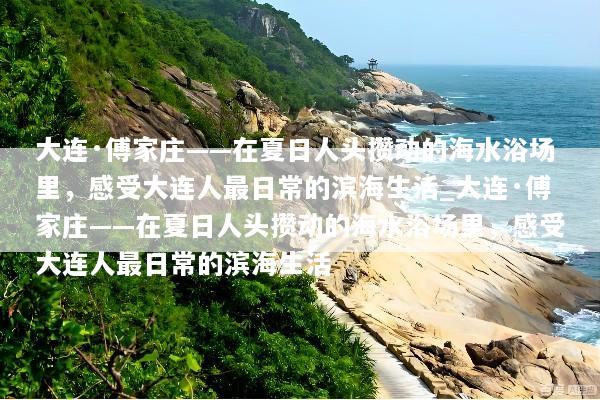 大连·傅家庄——在夏日人头攒动的海水浴场里，感受大连人最日常的滨海生活_大连·傅家庄——在夏日人头攒动的海水浴场里，感受大连人最日常的滨海生活