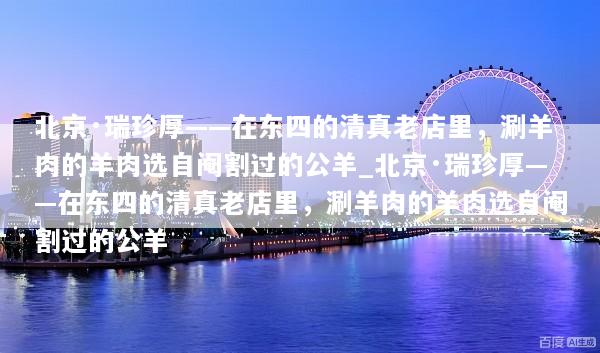 北京·瑞珍厚——在东四的清真老店里，涮羊肉的羊肉选自阉割过的公羊_北京·瑞珍厚——在东四的清真老店里，涮羊肉的羊肉选自阉割过的公羊
