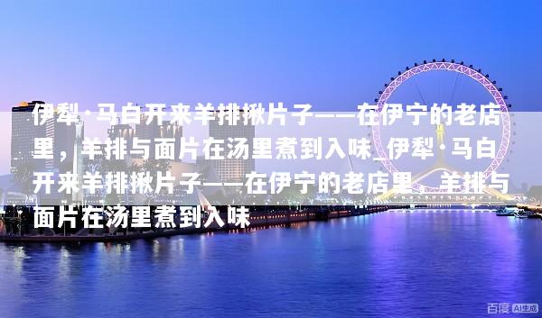伊犁·马白开来羊排揪片子——在伊宁的老店里，羊排与面片在汤里煮到入味_伊犁·马白开来羊排揪片子——在伊宁的老店里，羊排与面片在汤里煮到入味