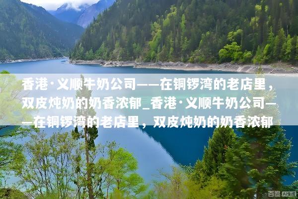 香港·义顺牛奶公司——在铜锣湾的老店里，双皮炖奶的奶香浓郁_香港·义顺牛奶公司——在铜锣湾的老店里，双皮炖奶的奶香浓郁