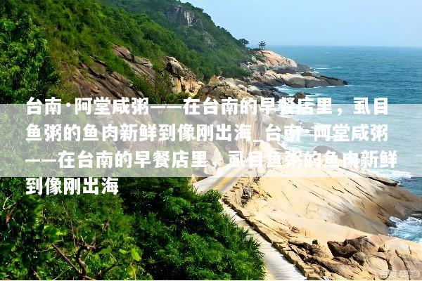 台南·阿堂咸粥——在台南的早餐店里，虱目鱼粥的鱼肉新鲜到像刚出海_台南·阿堂咸粥——在台南的早餐店里，虱目鱼粥的鱼肉新鲜到像刚出海