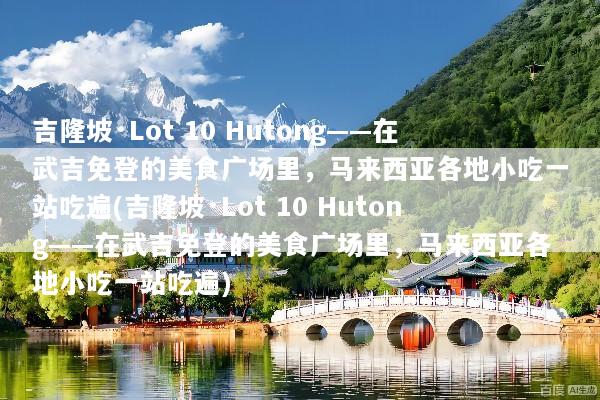 吉隆坡·Lot 10 Hutong——在武吉免登的美食广场里，马来西亚各地小吃一站吃遍(吉隆坡·Lot 10 Hutong——在武吉免登的美食广场里，马来西亚各地小吃一站吃遍)