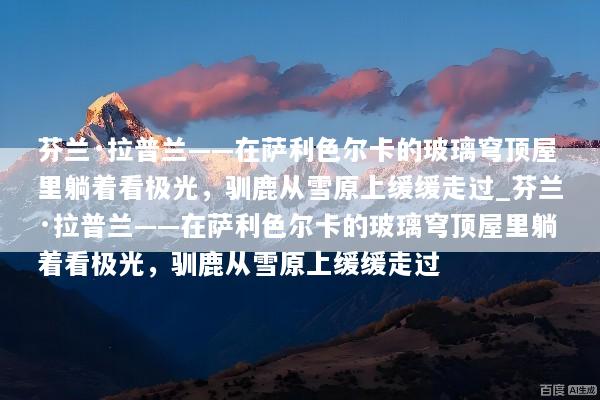 芬兰·拉普兰——在萨利色尔卡的玻璃穹顶屋里躺着看极光，驯鹿从雪原上缓缓走过_芬兰·拉普兰——在萨利色尔卡的玻璃穹顶屋里躺着看极光，驯鹿从雪原上缓缓走过