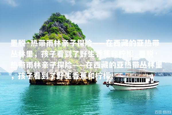 墨脱·热带雨林亲子探险——在西藏的亚热带丛林里，孩子看到了野生香蕉和柠檬_墨脱·热带雨林亲子探险——在西藏的亚热带丛林里，孩子看到了野生香蕉和柠檬