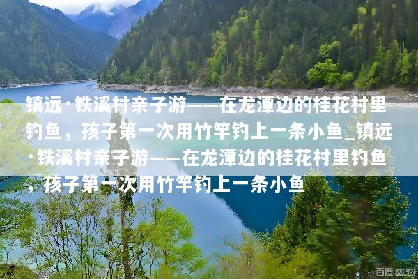 镇远·铁溪村亲子游——在龙潭边的桂花村里钓鱼，孩子第一次用竹竿钓上一条小鱼_镇远·铁溪村亲子游——在龙潭边的桂花村里钓鱼，孩子第一次用竹竿钓上一条小鱼