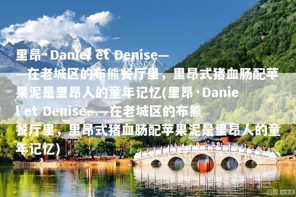 里昂·Daniel et Denise——在老城区的布熊餐厅里，里昂式猪血肠配苹果泥是里昂人的童年记忆(里昂·Daniel et Denise——在老城区的布熊餐厅里，里昂式猪血肠配苹果泥是里昂人的童年记忆)