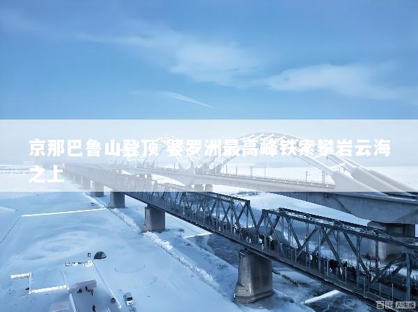 京那巴鲁山登顶 婆罗洲最高峰铁索攀岩云海之上