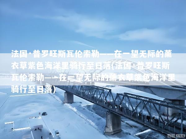 法国·普罗旺斯瓦伦索勒——在一望无际的薰衣草紫色海洋里骑行至日落(法国·普罗旺斯瓦伦索勒——在一望无际的薰衣草紫色海洋里骑行至日落)