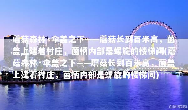 蘑菇森林·伞盖之下——蘑菇长到百米高，菌盖上建着村庄，菌柄内部是螺旋的楼梯间(蘑菇森林·伞盖之下——蘑菇长到百米高，菌盖上建着村庄，菌柄内部是螺旋的楼梯间)