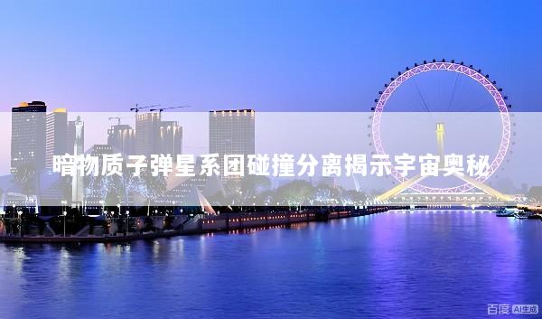 暗物质子弹星系团碰撞分离揭示宇宙奥秘