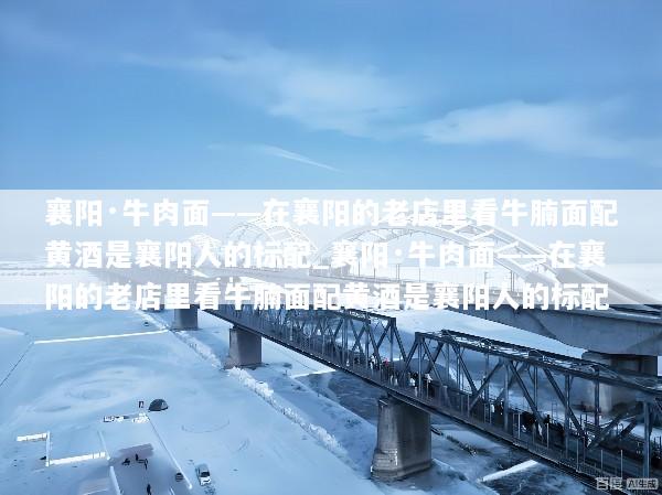 襄阳·牛肉面——在襄阳的老店里看牛腩面配黄酒是襄阳人的标配_襄阳·牛肉面——在襄阳的老店里看牛腩面配黄酒是襄阳人的标配