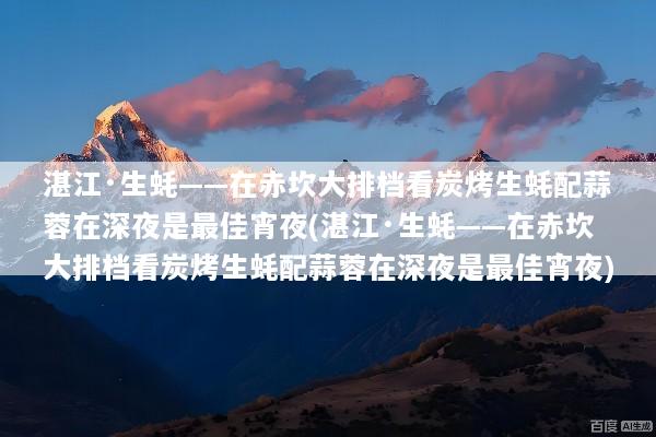 湛江·生蚝——在赤坎大排档看炭烤生蚝配蒜蓉在深夜是最佳宵夜(湛江·生蚝——在赤坎大排档看炭烤生蚝配蒜蓉在深夜是最佳宵夜)