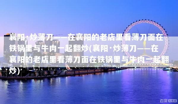 襄阳·炒薄刀——在襄阳的老店里看薄刀面在铁锅里与牛肉一起翻炒(襄阳·炒薄刀——在襄阳的老店里看薄刀面在铁锅里与牛肉一起翻炒)
