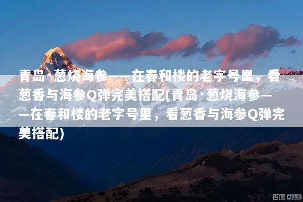 青岛·葱烧海参——在春和楼的老字号里，看葱香与海参Q弹完美搭配(青岛·葱烧海参——在春和楼的老字号里，看葱香与海参Q弹完美搭配)