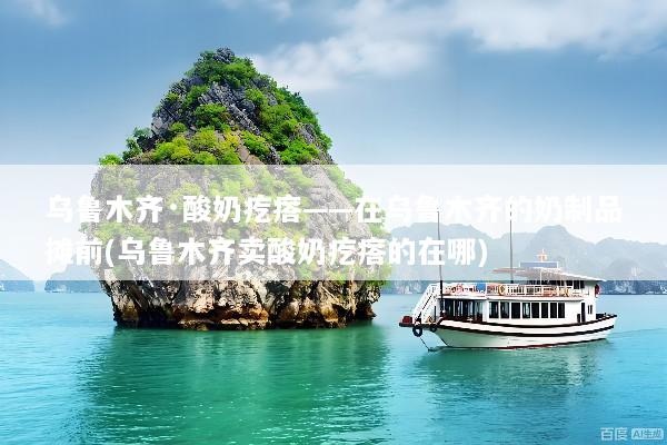 乌鲁木齐·酸奶疙瘩——在乌鲁木齐的奶制品摊前(乌鲁木齐卖酸奶疙瘩的在哪)
