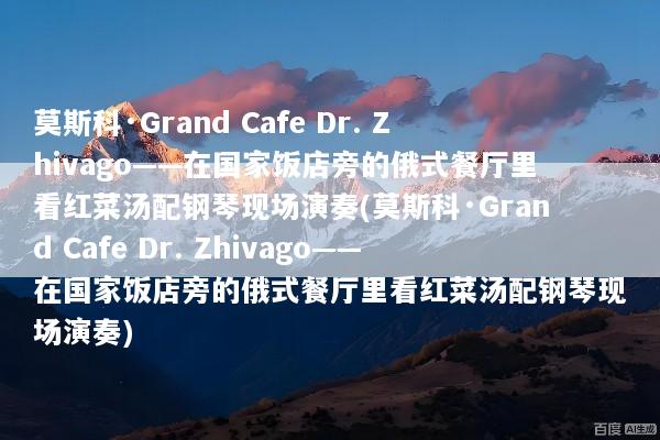 莫斯科·Grand Cafe Dr. Zhivago——在国家饭店旁的俄式餐厅里看红菜汤配钢琴现场演奏(莫斯科·Grand Cafe Dr. Zhivago——在国家饭店旁的俄式餐厅里看红菜汤配钢琴现场演奏)