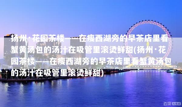 扬州·花园茶楼——在瘦西湖旁的早茶店里看蟹黄汤包的汤汁在吸管里滚烫鲜甜(扬州·花园茶楼——在瘦西湖旁的早茶店里看蟹黄汤包的汤汁在吸管里滚烫鲜甜)