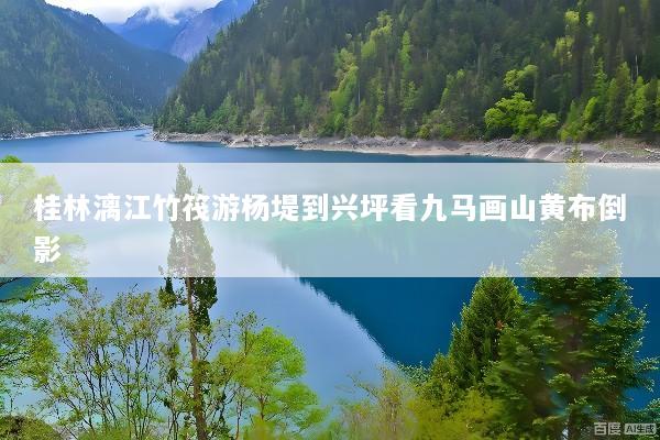 桂林漓江竹筏游杨堤到兴坪看九马画山黄布倒影