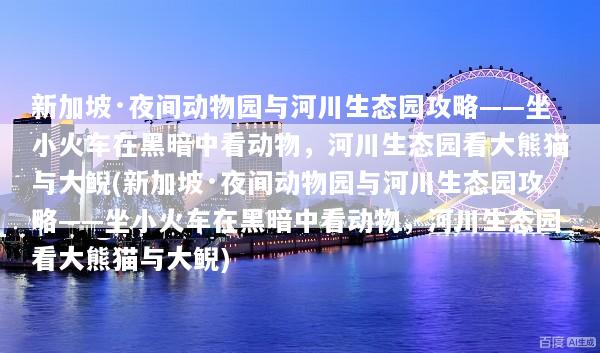 新加坡·夜间动物园与河川生态园攻略——坐小火车在黑暗中看动物，河川生态园看大熊猫与大鲵(新加坡·夜间动物园与河川生态园攻略——坐小火车在黑暗中看动物，河川生态园看大熊猫与大鲵)