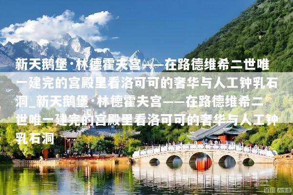 新天鹅堡·林德霍夫宫——在路德维希二世唯一建完的宫殿里看洛可可的奢华与人工钟乳石洞_新天鹅堡·林德霍夫宫——在路德维希二世唯一建完的宫殿里看洛可可的奢华与人工钟乳石洞