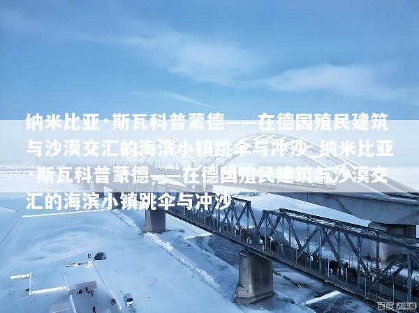 纳米比亚·斯瓦科普蒙德——在德国殖民建筑与沙漠交汇的海滨小镇跳伞与冲沙_纳米比亚·斯瓦科普蒙德——在德国殖民建筑与沙漠交汇的海滨小镇跳伞与冲沙
