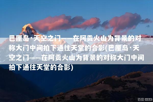 巴厘岛·天空之门——在阿贡火山为背景的对称大门中间拍下通往天堂的合影(巴厘岛·天空之门——在阿贡火山为背景的对称大门中间拍下通往天堂的合影)