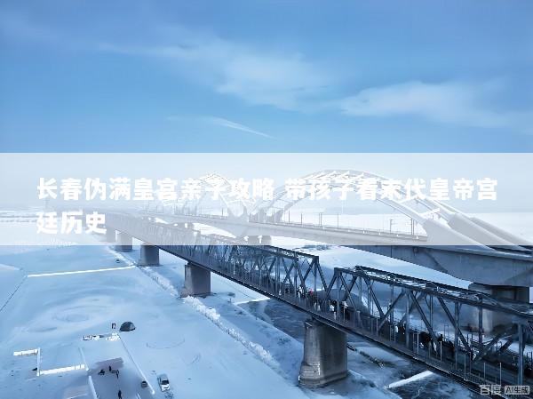 长春伪满皇宫亲子攻略 带孩子看末代皇帝宫廷历史
