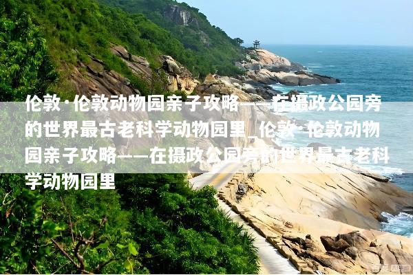 伦敦·伦敦动物园亲子攻略——在摄政公园旁的世界最古老科学动物园里_伦敦·伦敦动物园亲子攻略——在摄政公园旁的世界最古老科学动物园里