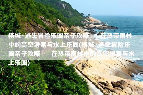槟城·逃生冒险乐园亲子攻略——在热带雨林中的高空滑索与水上乐园(槟城·逃生冒险乐园亲子攻略——在热带雨林中的高空滑索与水上乐园)