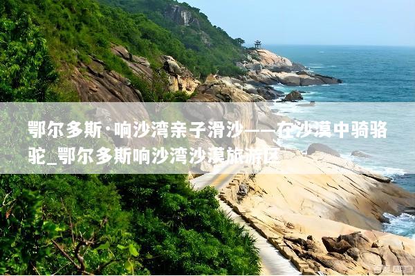 鄂尔多斯·响沙湾亲子滑沙——在沙漠中骑骆驼_鄂尔多斯响沙湾沙漠旅游区