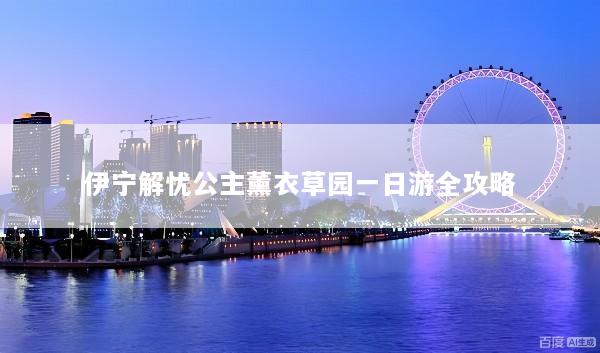 伊宁解忧公主薰衣草园一日游全攻略