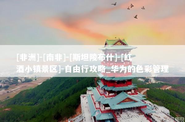 [非洲]-[南非]-[斯坦陵布什]-[红酒小镇景区]-自由行攻略_华为的色彩管理