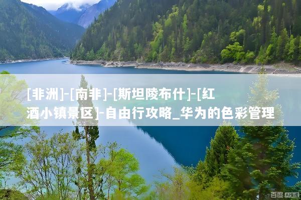 [非洲]-[南非]-[斯坦陵布什]-[红酒小镇景区]-自由行攻略_华为的色彩管理