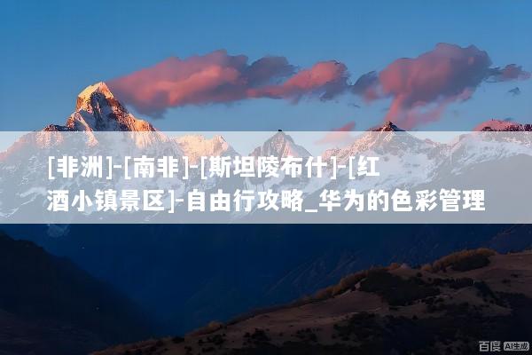 [非洲]-[南非]-[斯坦陵布什]-[红酒小镇景区]-自由行攻略_华为的色彩管理