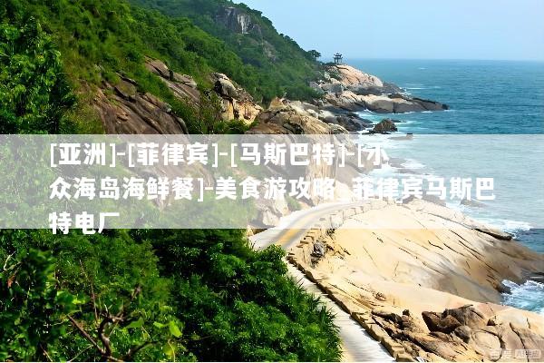 [亚洲]-[菲律宾]-[马斯巴特]-[小众海岛海鲜餐]-美食游攻略_菲律宾马斯巴特电厂