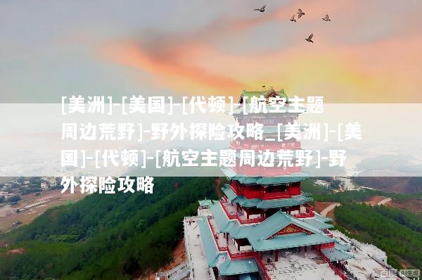 [美洲]-[美国]-[代顿]-[航空主题周边荒野]-野外探险攻略_[美洲]-[美国]-[代顿]-[航空主题周边荒野]-野外探险攻略