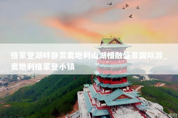 格蒙登湖畔静赏奥地利山湖相融盛景国际游_奥地利格蒙登小镇