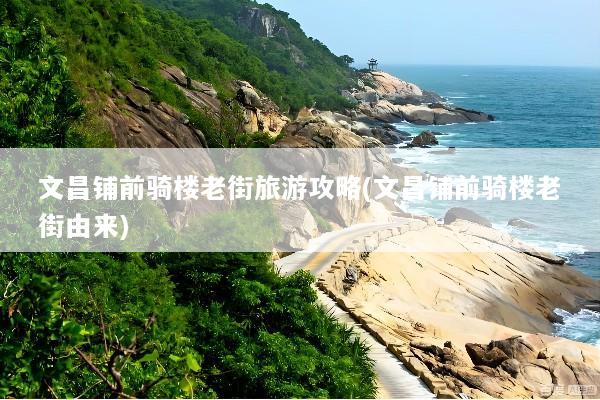 文昌铺前骑楼老街旅游攻略(文昌铺前骑楼老街由来)