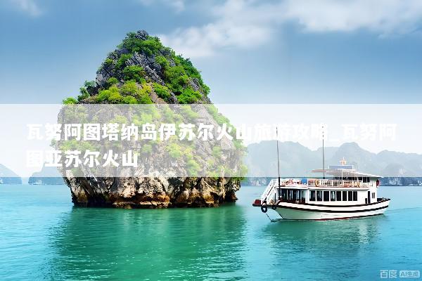 瓦努阿图塔纳岛伊苏尔火山旅游攻略_瓦努阿图亚苏尔火山