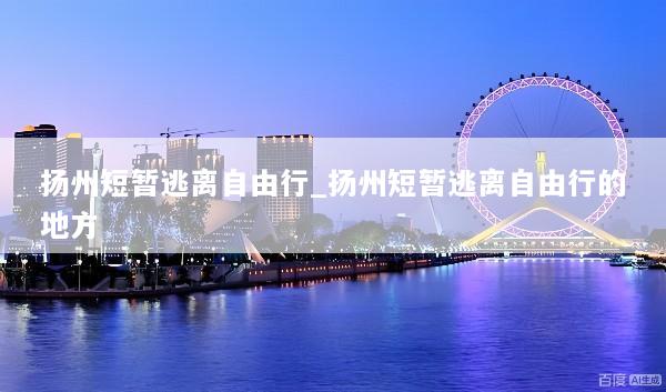 扬州短暂逃离自由行_扬州短暂逃离自由行的地方