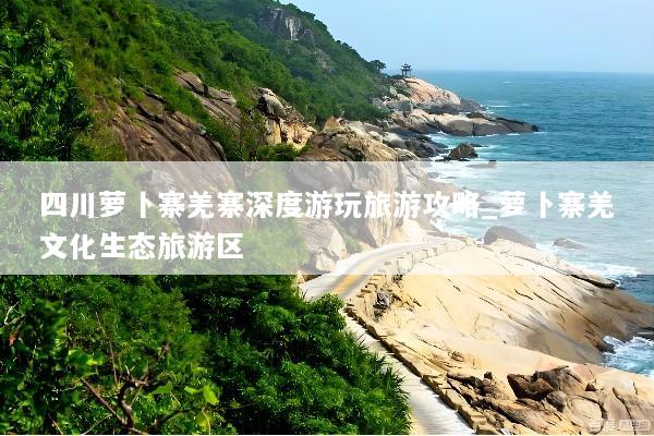 四川萝卜寨羌寨深度游玩旅游攻略_萝卜寨羌文化生态旅游区